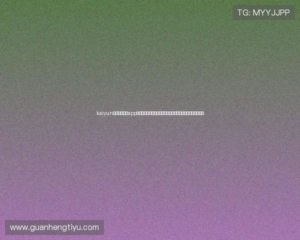 kaiyun体育官方网站app:提供专业的世界杯赛程、比分和精彩回放满足不同用户需求 kaiyun体育官方网站app:提供专业的世界杯赛程、比分和精彩回放满足不同用户需求